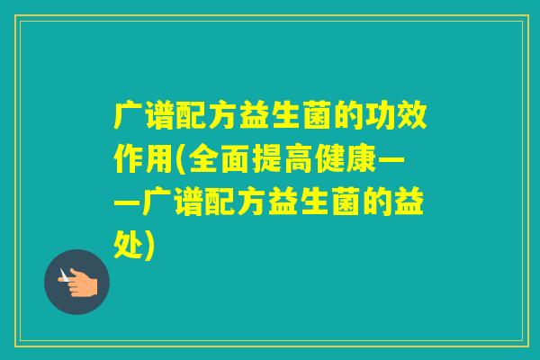 广谱配方益生菌的功效作用(全面提高健康——广谱配方益生菌的益处) 广谱配方益生菌的功效作用(全面提高健康——广谱配方益生菌的益处)