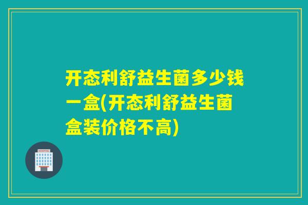 开态利舒益生菌多少钱一盒(开态利舒益生菌盒装价格不高) 开态利舒益生菌多少钱一盒(开态利舒益生菌盒装价格不高)