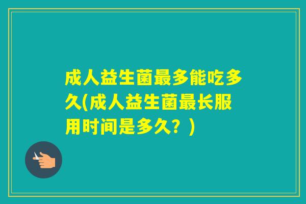 成人益生菌多能吃多久(成人益生菌长服用时间是多久？)