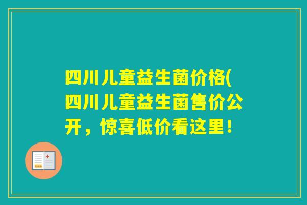 四川儿童益生菌价格(四川儿童益生菌售价公开，惊喜低价看这里！