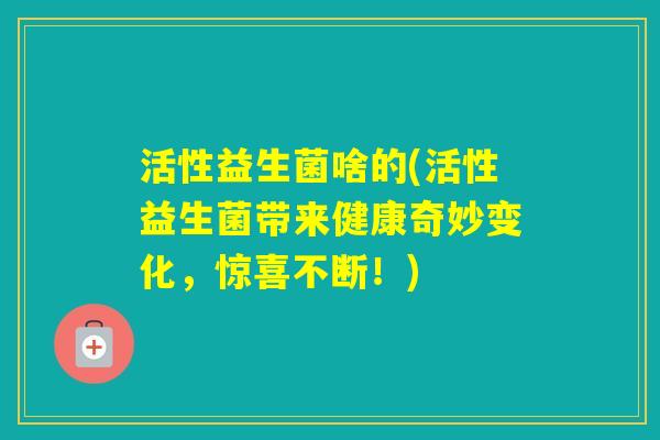 活性益生菌啥的(活性益生菌带来健康奇妙变化,惊喜不断!) 活性益生菌啥的(活性益生菌带来健康奇妙变化,惊喜不断!)
