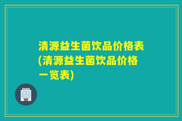 清源益生菌饮品价格表(清源益生菌饮品价格一览表) 清源益生菌饮品价格表(清源益生菌饮品价格一览表)
