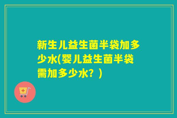 新生儿益生菌半袋加多少水(婴儿益生菌半袋需加多少水？)