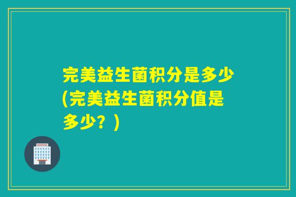 完美益生菌积分是多少(完美益生菌积分值是多少？)