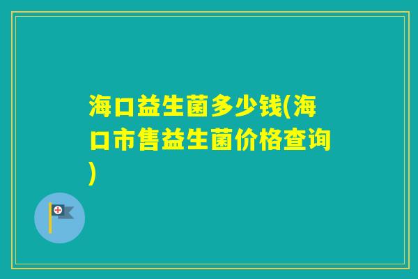 海口益生菌多少钱(海口市售益生菌价格查询)