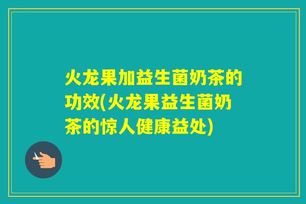火龙果加益生菌奶茶的功效(火龙果益生菌奶茶的惊人健康益处)