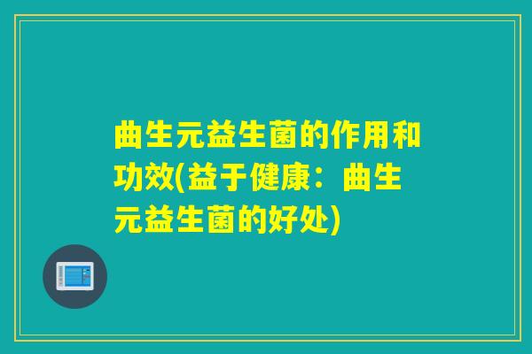 曲生元益生菌的作用和功效(益于健康：曲生元益生菌的好处)