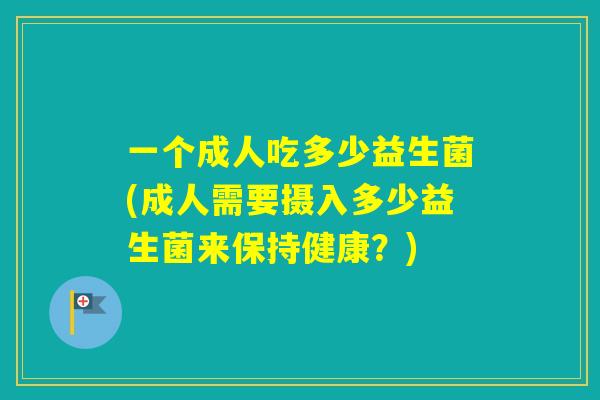 一个成人吃多少益生菌(成人需要摄入多少益生菌来保持健康？)