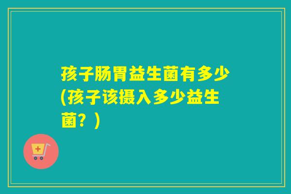 孩子肠胃益生菌有多少(孩子该摄入多少益生菌？)