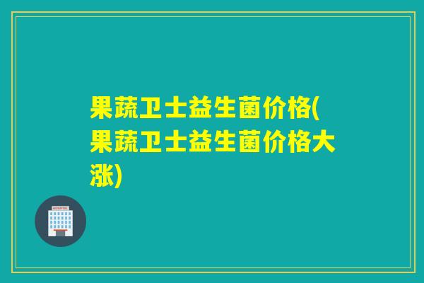 果蔬卫士益生菌价格(果蔬卫士益生菌价格大涨)