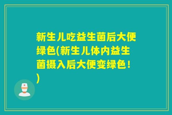 新生儿吃益生菌后大便绿色(新生儿体内益生菌摄入后大便变绿色！)