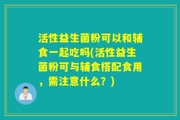 活性益生菌粉可以和辅食一起吃吗(活性益生菌粉可与辅食搭配食用，需注意什么？)