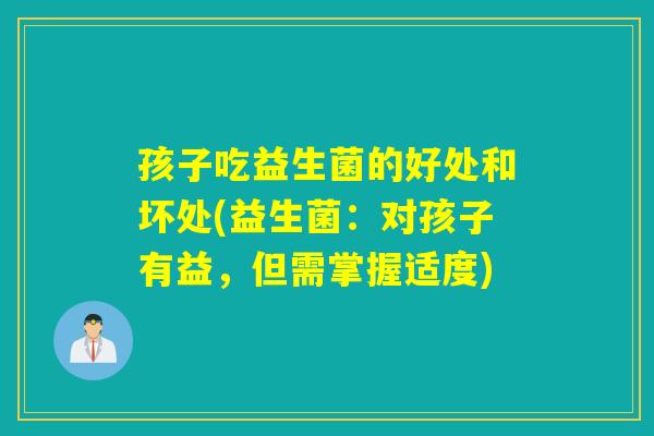 孩子吃益生菌的好处和坏处(益生菌：对孩子有益，但需掌握适度)