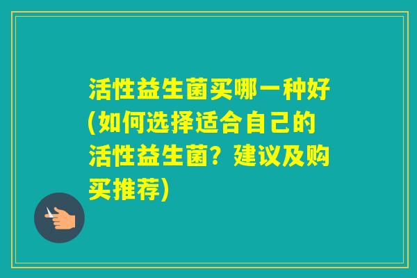 活性益生菌买哪一种好(如何选择适合自己的活性益生菌?建议及购买推荐) 活性益生菌买哪一种好(如何选择适合自己的活性益生菌?建议及购买推荐)