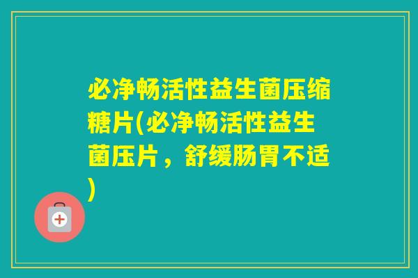 必净畅活性益生菌压缩糖片(必净畅活性益生菌压片，舒缓肠胃不适)