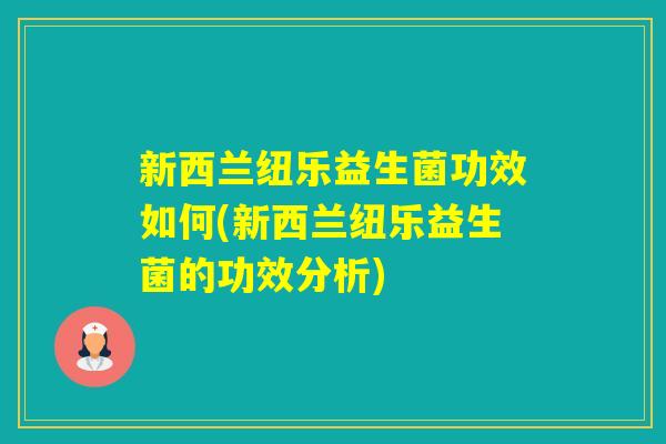 新西兰纽乐益生菌功效如何(新西兰纽乐益生菌的功效分析) 新西兰纽乐益生菌功效如何(新西兰纽乐益生菌的功效分析)
