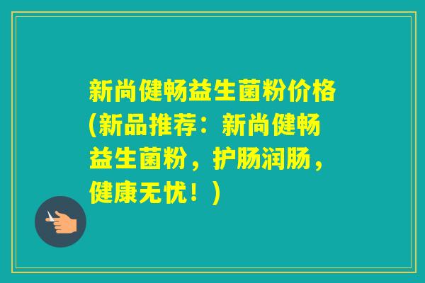 新尚健畅益生菌粉价格(新品推荐:新尚健畅益生菌粉,护肠润肠,健康无忧!) 新尚健畅益生菌粉价格(新品推荐:新尚健畅益生菌粉,护肠润肠,健康无忧!)