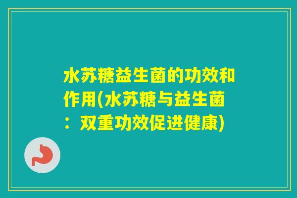 水苏糖益生菌的功效和作用(水苏糖与益生菌:双重功效促进健康) 水苏糖益生菌的功效和作用(水苏糖与益生菌:双重功效促进健康)