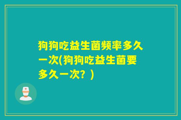 狗狗吃益生菌频率多久一次(狗狗吃益生菌要多久一次？)