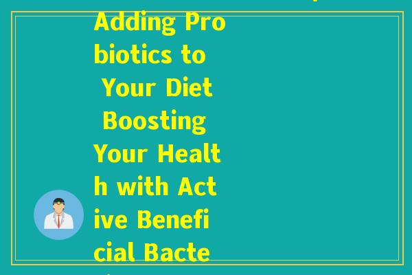 添加活性益生菌英文(Adding Probiotics to Your Diet Boosting Your Health with Active Beneficial Bacteria)