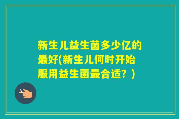 新生儿益生菌多少亿的好(新生儿何时开始服用益生菌合适?) 新生儿益生菌多少亿的好(新生儿何时开始服用益生菌合适?)
