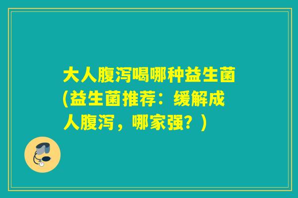 大人喝哪种益生菌(益生菌推荐：缓解成人，哪家强？)