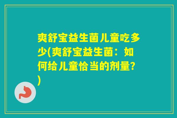 爽舒宝益生菌儿童吃多少(爽舒宝益生菌：如何给儿童恰当的剂量？)