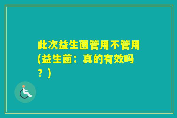此次益生菌管用不管用(益生菌:真的有效吗?) 此次益生菌管用不管用(益生菌:真的有效吗?)