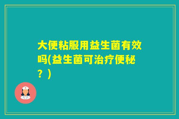 大便粘服用益生菌有效吗(益生菌可?) 大便粘服用益生菌有效吗(益生菌可?)
