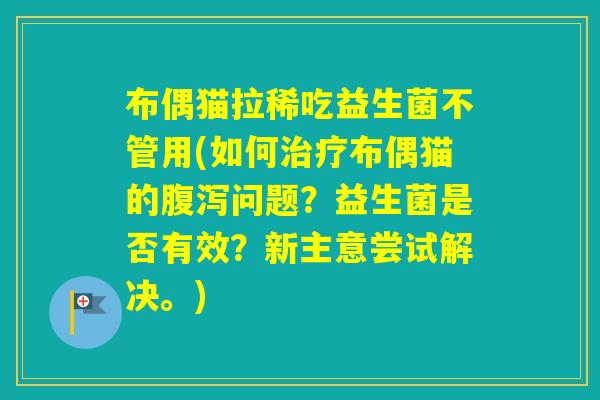 布偶猫拉稀吃益生菌不管用(如何布偶猫的问题?益生菌是否有效?新主意尝试解决。) 布偶猫拉稀吃益生菌不管用(如何布偶猫的问题?益生菌是否有效?新主意尝试解决。)