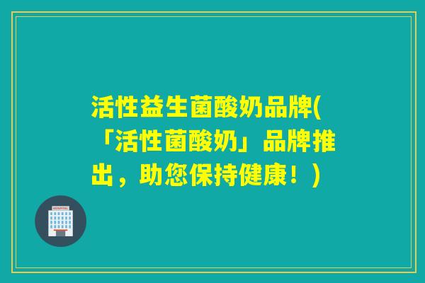 活性益生菌酸奶品牌(「活性菌酸奶」品牌推出，助您保持健康！)