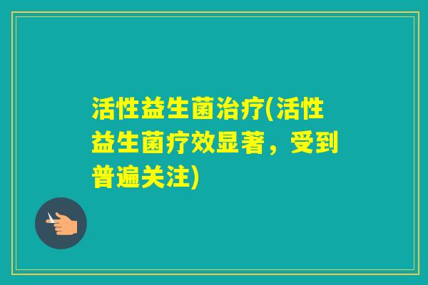 活性益生菌(活性益生菌疗效显著，受到普遍关注)