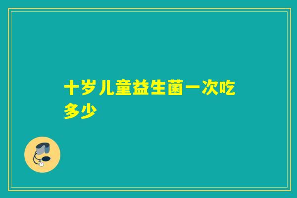 十岁儿童益生菌一次吃多少