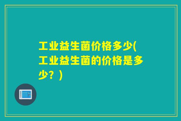 工业益生菌价格多少(工业益生菌的价格是多少？)