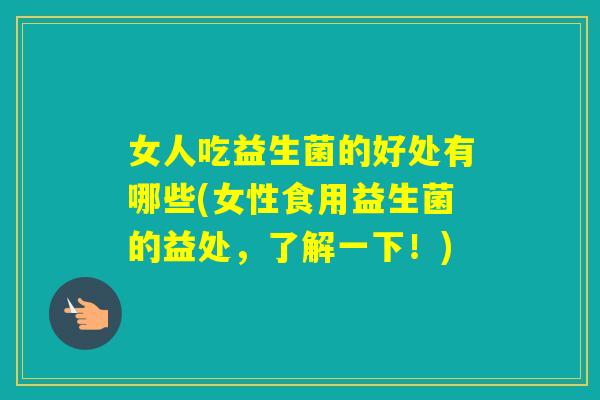 女人吃益生菌的好处有哪些(女性食用益生菌的益处，了解一下！)