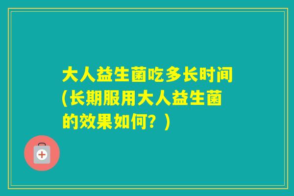 大人益生菌吃多长时间(长期服用大人益生菌的效果如何?) 大人益生菌吃多长时间(长期服用大人益生菌的效果如何?)