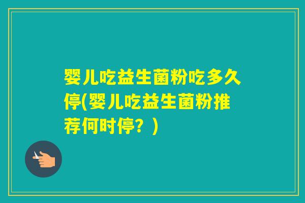 婴儿吃益生菌粉吃多久停(婴儿吃益生菌粉推荐何时停?) 婴儿吃益生菌粉吃多久停(婴儿吃益生菌粉推荐何时停?)
