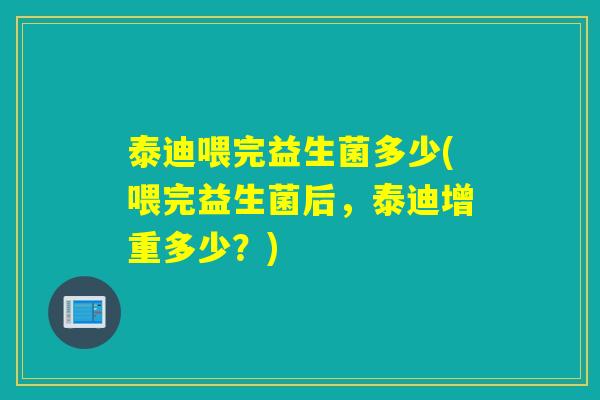 泰迪喂完益生菌多少(喂完益生菌后,泰迪增重多少?) 泰迪喂完益生菌多少(喂完益生菌后,泰迪增重多少?)