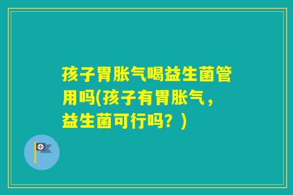 孩子胃喝益生菌管用吗(孩子有胃,益生菌可行吗?) 孩子胃喝益生菌管用吗(孩子有胃,益生菌可行吗?)