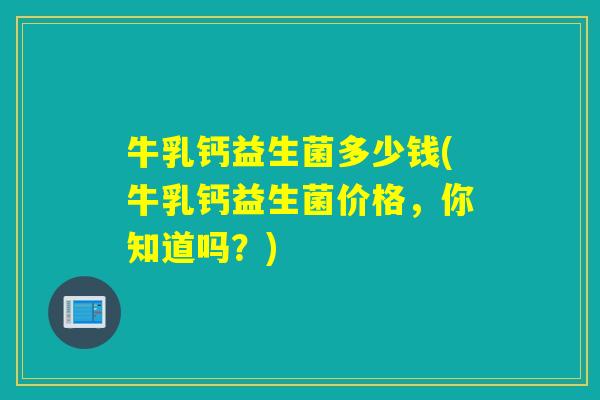 牛乳钙益生菌多少钱(牛乳钙益生菌价格，你知道吗？)