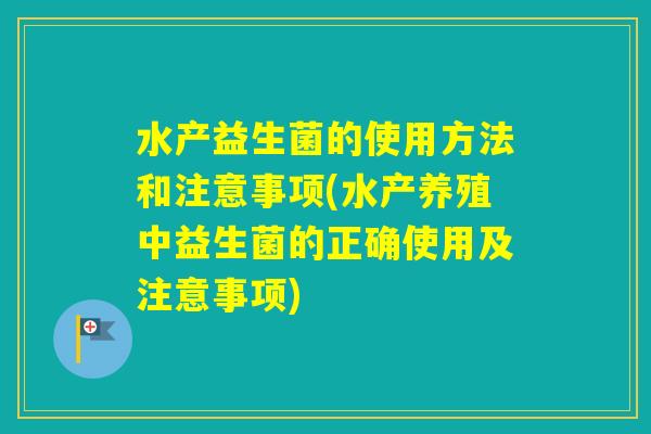 水产益生菌的使用方法和注意事项(水产养殖中益生菌的正确使用及注意事项) 水产益生菌的使用方法和注意事项(水产养殖中益生菌的正确使用及注意事项)