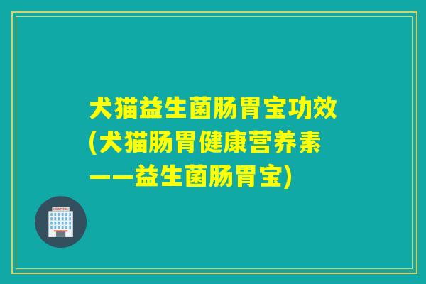 犬猫益生菌肠胃宝功效(犬猫肠胃健康营养素——益生菌肠胃宝) 犬猫益生菌肠胃宝功效(犬猫肠胃健康营养素——益生菌肠胃宝)