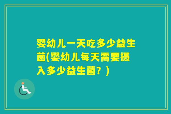 婴幼儿一天吃多少益生菌(婴幼儿每天需要摄入多少益生菌？)