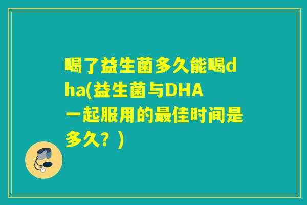 喝了益生菌多久能喝dha(益生菌与DHA一起服用的佳时间是多久？)