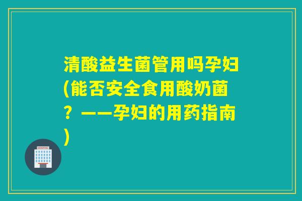 清酸益生菌管用吗孕妇(能否安全食用酸奶菌？——孕妇的用药指南)