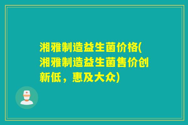 湘雅制造益生菌价格(湘雅制造益生菌售价创新低，惠及大众)