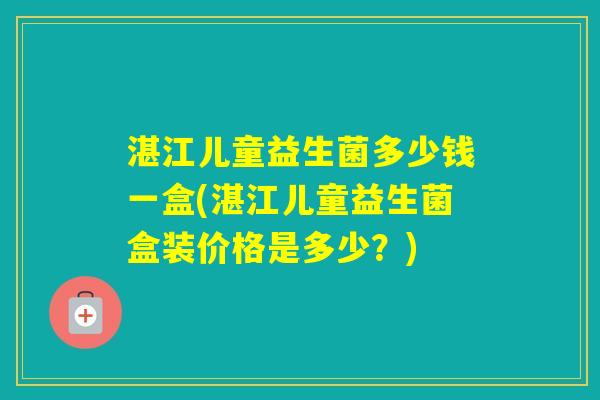 湛江儿童益生菌多少钱一盒(湛江儿童益生菌盒装价格是多少?) 湛江儿童益生菌多少钱一盒(湛江儿童益生菌盒装价格是多少?)