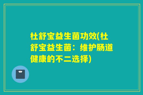 杜舒宝益生菌功效(杜舒宝益生菌：维护肠道健康的不二选择)