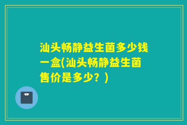 汕头畅静益生菌多少钱一盒(汕头畅静益生菌售价是多少？)