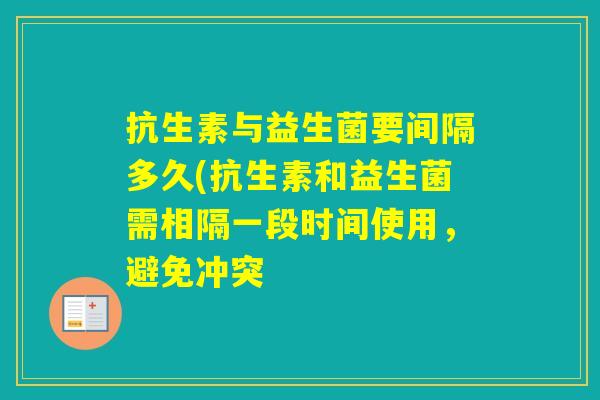 抗生素与益生菌要间隔多久(抗生素和益生菌需相隔一段时间使用，避免冲突
